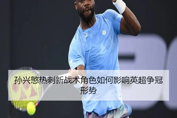 孙兴慜热刺新战术角色如何影响英超争冠形势